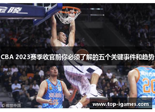 CBA 2023赛季收官前你必须了解的五个关键事件和趋势
