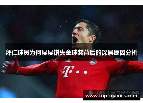 拜仁球员为何屡屡错失金球奖背后的深层原因分析 拜仁球员为何屡屡错失金球奖背后的深层原因分析