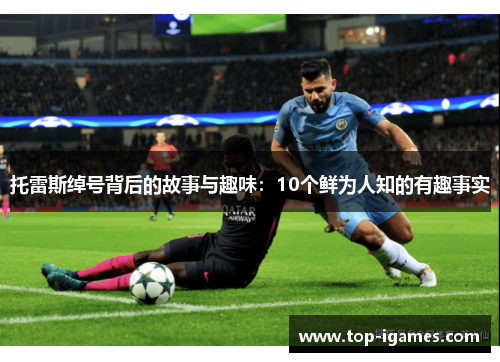 托雷斯绰号背后的故事与趣味：10个鲜为人知的有趣事实