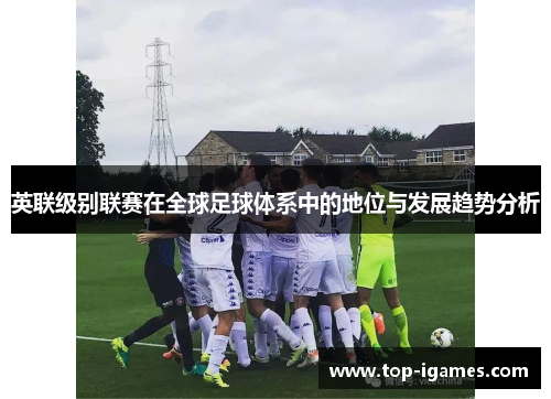 英联级别联赛在全球足球体系中的地位与发展趋势分析 英联级别联赛在全球足球体系中的地位与发展趋势分析