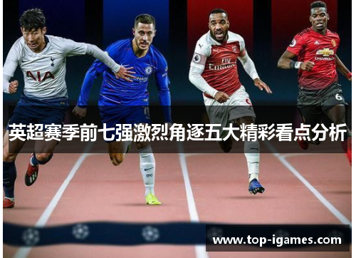 英超赛季前七强激烈角逐五大精彩看点分析 英超赛季前七强激烈角逐五大精彩看点分析