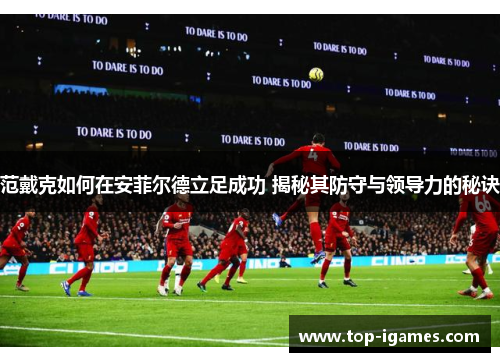 范戴克如何在安菲尔德立足成功 揭秘其防守与领导力的秘诀 范戴克如何在安菲尔德立足成功 揭秘其防守与领导力的秘诀