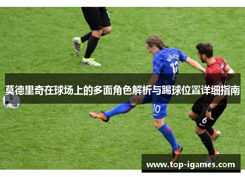 莫德里奇在球场上的多面角色解析与踢球位置详细指南 莫德里奇在球场上的多面角色解析与踢球位置详细指南