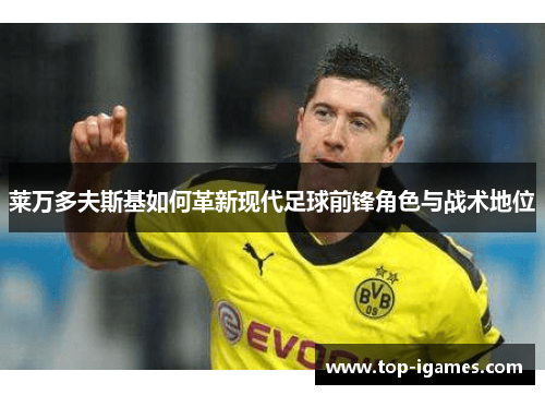 莱万多夫斯基如何革新现代足球前锋角色与战术地位 莱万多夫斯基如何革新现代足球前锋角色与战术地位