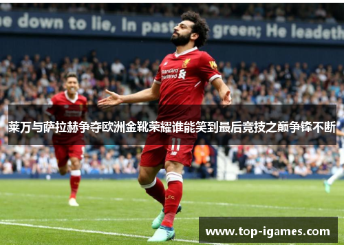 莱万与萨拉赫争夺欧洲金靴荣耀谁能笑到最后竞技之巅争锋不断 莱万与萨拉赫争夺欧洲金靴荣耀谁能笑到最后竞技之巅争锋不断