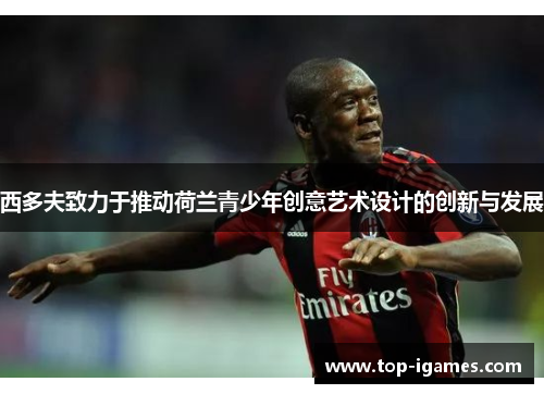 西多夫致力于推动荷兰青少年创意艺术设计的创新与发展 西多夫致力于推动荷兰青少年创意艺术设计的创新与发展