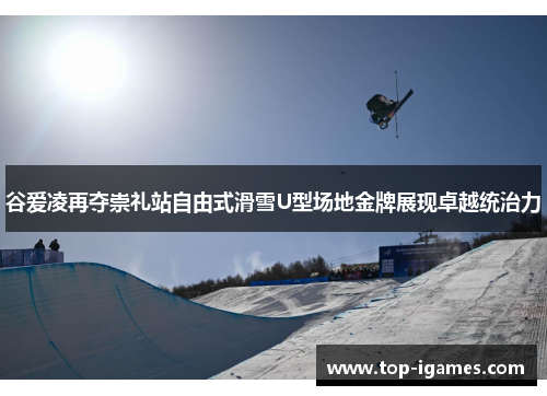 谷爱凌再夺崇礼站自由式滑雪U型场地金牌展现卓越统治力 谷爱凌再夺崇礼站自由式滑雪U型场地金牌展现卓越统治力