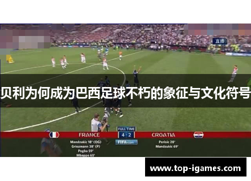 贝利为何成为巴西足球不朽的象征与文化符号 贝利为何成为巴西足球不朽的象征与文化符号