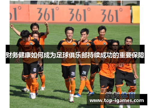 财务健康如何成为足球俱乐部持续成功的重要保障 财务健康如何成为足球俱乐部持续成功的重要保障