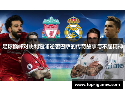 足球巅峰对决利物浦逆袭巴萨的传奇故事与不屈精神 足球巅峰对决利物浦逆袭巴萨的传奇故事与不屈精神