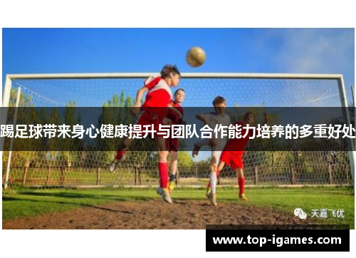 踢足球带来身心健康提升与团队合作能力培养的多重好处 踢足球带来身心健康提升与团队合作能力培养的多重好处