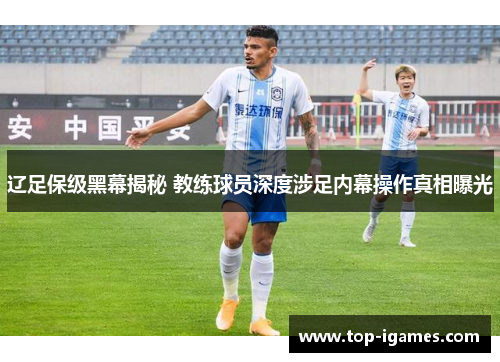 辽足保级黑幕揭秘 教练球员深度涉足内幕操作真相曝光