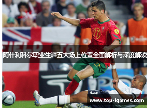 阿什利科尔职业生涯五大场上位置全面解析与深度解读 阿什利科尔职业生涯五大场上位置全面解析与深度解读