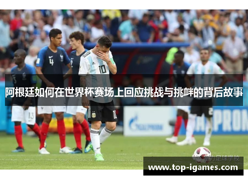 阿根廷如何在世界杯赛场上回应挑战与挑衅的背后故事 阿根廷如何在世界杯赛场上回应挑战与挑衅的背后故事