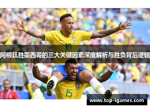 阿根廷胜墨西哥的三大关键因素深度解析与胜负背后逻辑 阿根廷胜墨西哥的三大关键因素深度解析与胜负背后逻辑