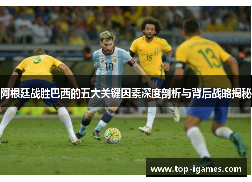 阿根廷战胜巴西的五大关键因素深度剖析与背后战略揭秘