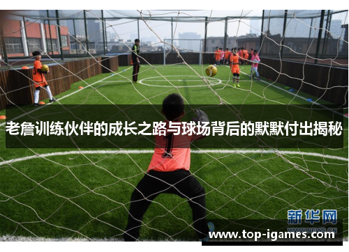 老詹训练伙伴的成长之路与球场背后的默默付出揭秘 老詹训练伙伴的成长之路与球场背后的默默付出揭秘