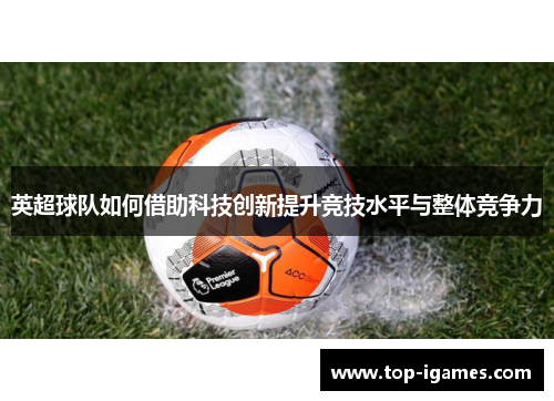 英超球队如何借助科技创新提升竞技水平与整体竞争力 英超球队如何借助科技创新提升竞技水平与整体竞争力