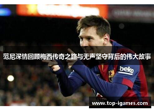范尼深情回顾梅西传奇之路与无声坚守背后的伟大故事 范尼深情回顾梅西传奇之路与无声坚守背后的伟大故事