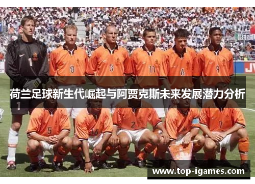 荷兰足球新生代崛起与阿贾克斯未来发展潜力分析 荷兰足球新生代崛起与阿贾克斯未来发展潜力分析