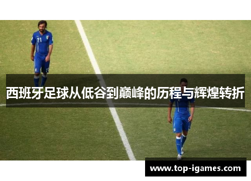 西班牙足球从低谷到巅峰的历程与辉煌转折 西班牙足球从低谷到巅峰的历程与辉煌转折