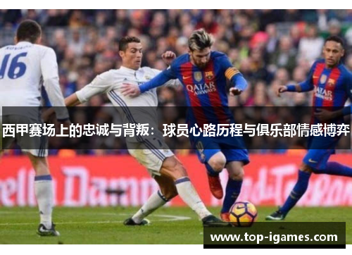 西甲赛场上的忠诚与背叛：球员心路历程与俱乐部情感博弈