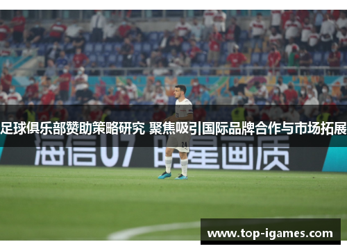 足球俱乐部赞助策略研究 聚焦吸引国际品牌合作与市场拓展