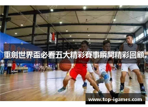 重劍世界盃必看五大精彩賽事瞬間精彩回顧