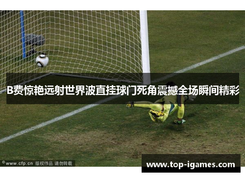 B费惊艳远射世界波直挂球门死角震撼全场瞬间精彩 B费惊艳远射世界波直挂球门死角震撼全场瞬间精彩