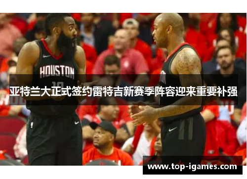 亚特兰大正式签约雷特吉新赛季阵容迎来重要补强