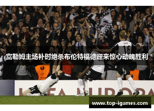 富勒姆主场补时绝杀布伦特福德迎来惊心动魄胜利