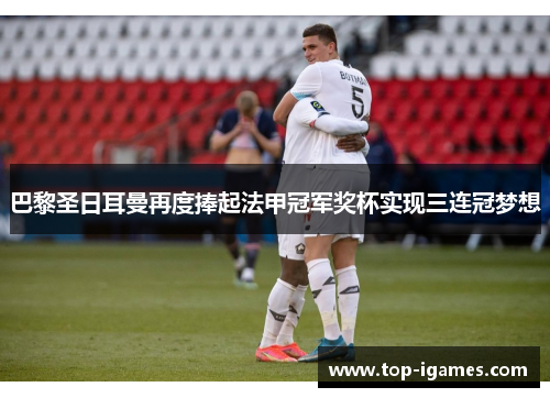 巴黎圣日耳曼再度捧起法甲冠军奖杯实现三连冠梦想