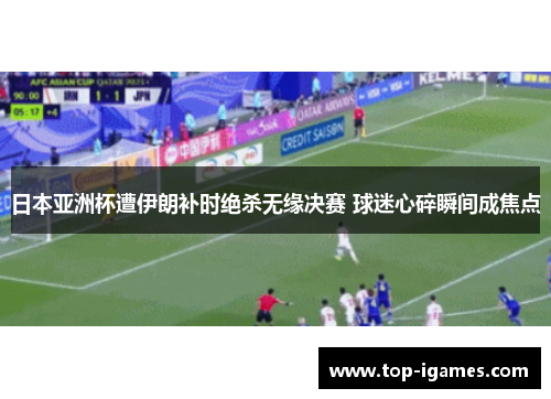 日本亚洲杯遭伊朗补时绝杀无缘决赛 球迷心碎瞬间成焦点