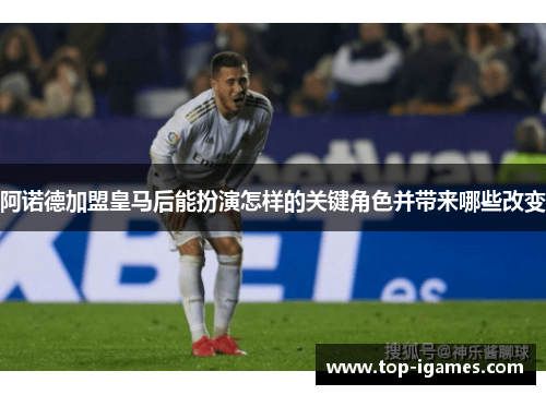 阿诺德加盟皇马后能扮演怎样的关键角色并带来哪些改变 阿诺德加盟皇马后能扮演怎样的关键角色并带来哪些改变