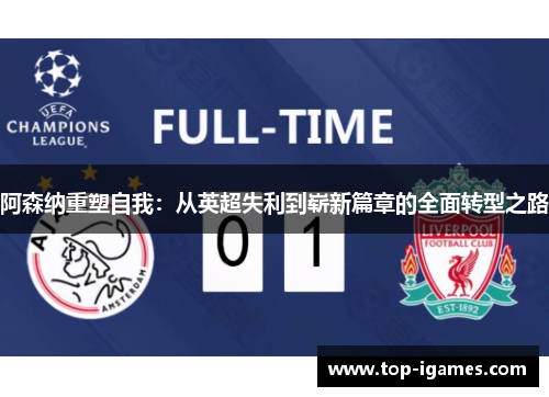 阿森纳重塑自我:从英超失利到崭新篇章的全面转型之路 阿森纳重塑自我:从英超失利到崭新篇章的全面转型之路
