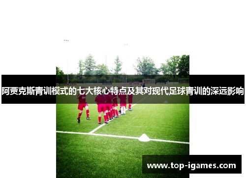 阿贾克斯青训模式的七大核心特点及其对现代足球青训的深远影响 阿贾克斯青训模式的七大核心特点及其对现代足球青训的深远影响