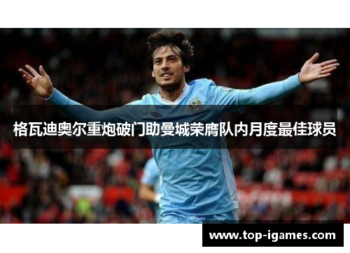 格瓦迪奥尔重炮破门助曼城荣膺队内月度最佳球员 格瓦迪奥尔重炮破门助曼城荣膺队内月度最佳球员