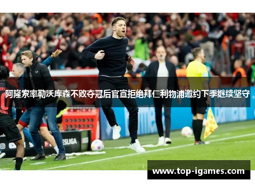 阿隆索率勒沃库森不败夺冠后官宣拒绝拜仁利物浦邀约下季继续坚守 阿隆索率勒沃库森不败夺冠后官宣拒绝拜仁利物浦邀约下季继续坚守