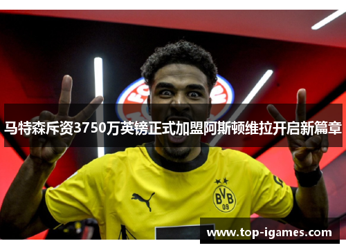 马特森斥资3750万英镑正式加盟阿斯顿维拉开启新篇章 马特森斥资3750万英镑正式加盟阿斯顿维拉开启新篇章