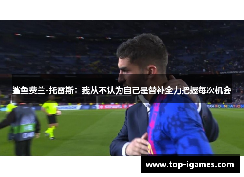 鲨鱼费兰-托雷斯:我从不认为自己是替补全力把握每次机会 鲨鱼费兰-托雷斯:我从不认为自己是替补全力把握每次机会