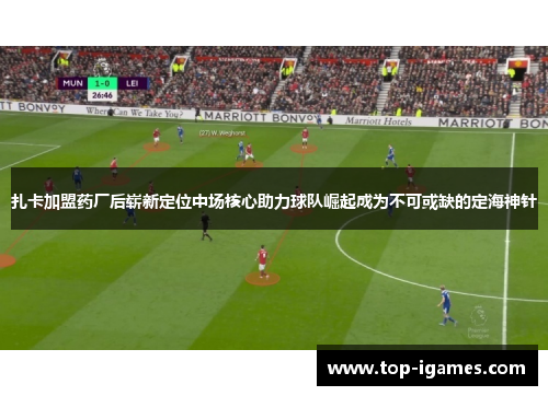 扎卡加盟药厂后崭新定位中场核心助力球队崛起成为不可或缺的定海神针 扎卡加盟药厂后崭新定位中场核心助力球队崛起成为不可或缺的定海神针