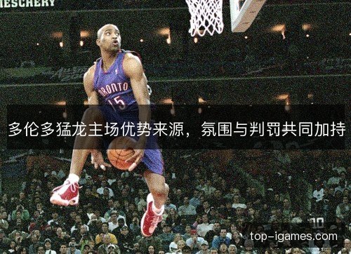 多伦多猛龙主场优势来源,氛围与判罚共同加持 多伦多猛龙主场优势来源,氛围与判罚共同加持