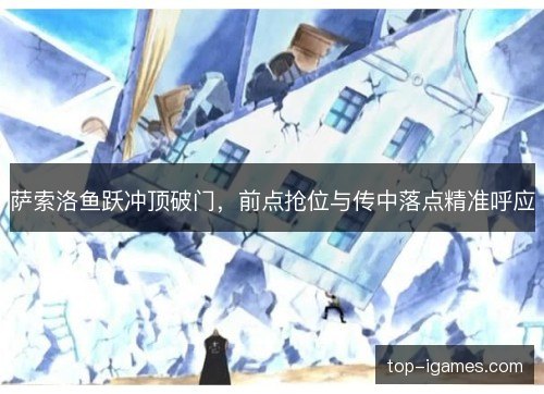 萨索洛鱼跃冲顶破门,前点抢位与传中落点精准呼应 萨索洛鱼跃冲顶破门,前点抢位与传中落点精准呼应
