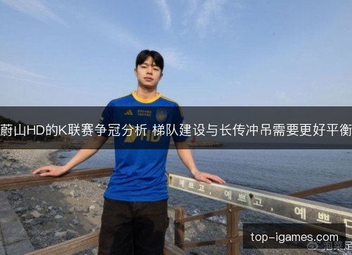 蔚山HD的K联赛争冠分析 梯队建设与长传冲吊需要更好平衡